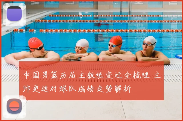 中国男篮历届主教练变迁全梳理 主帅更迭对球队成绩走势解析