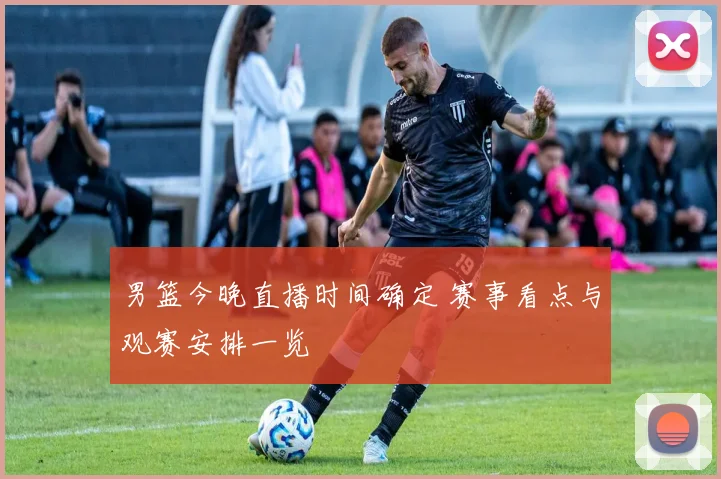 男篮今晚直播时间确定 赛事看点与观赛安排一览