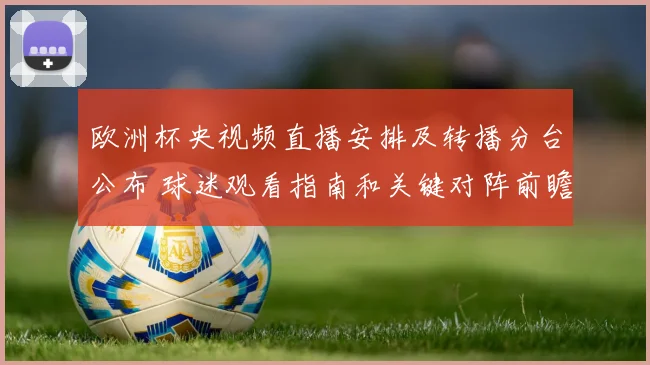 欧洲杯央视频直播安排及转播分台公布 球迷观看指南和关键对阵前瞻