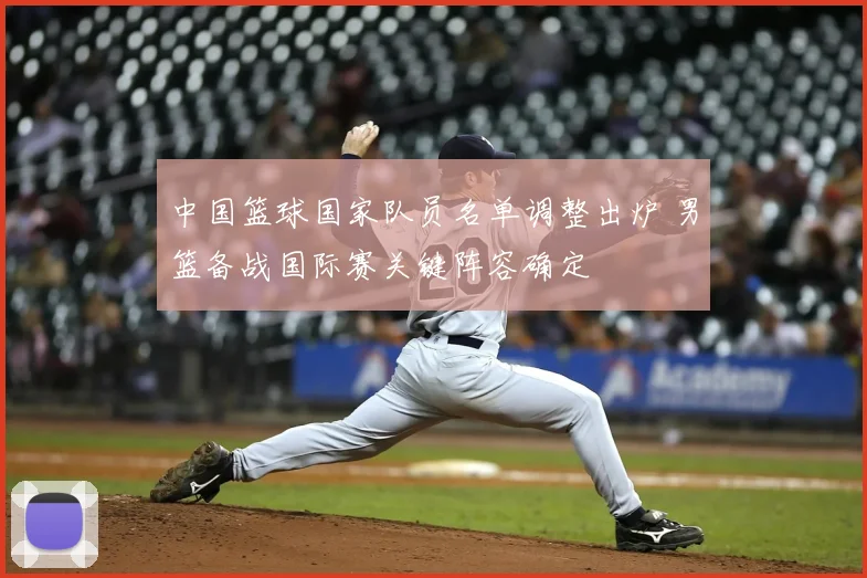 中国篮球国家队员名单调整出炉 男篮备战国际赛关键阵容确定