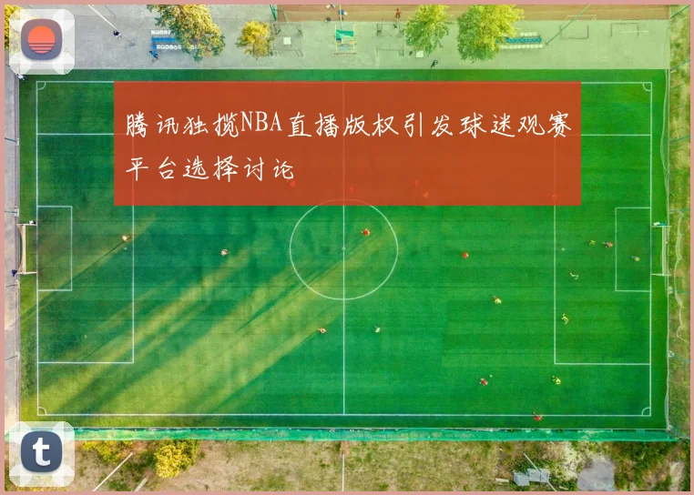 腾讯独揽NBA直播版权引发球迷观赛平台选择讨论